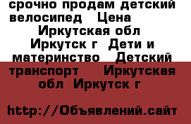 срочно продам детский велосипед › Цена ­ 6 500 - Иркутская обл., Иркутск г. Дети и материнство » Детский транспорт   . Иркутская обл.,Иркутск г.